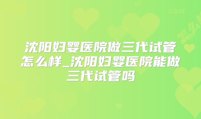 沈阳妇婴医院做三代试管怎么样_沈阳妇婴医院能做三代试管吗