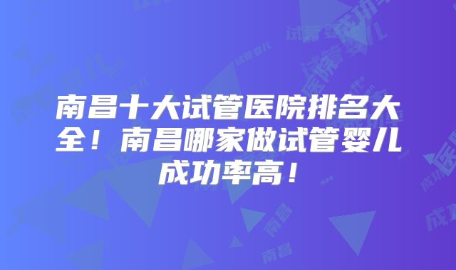 南昌十大试管医院排名大全!南昌哪家做试管婴儿成功率高!