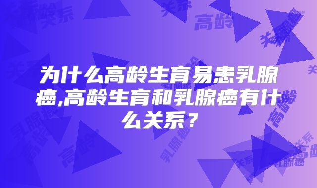 为什么高龄生育易患乳腺癌,高龄生育和乳腺癌有什么关系？