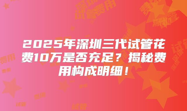 2025年深圳三代试管花费10万是否充足？揭秘费用构成明细！