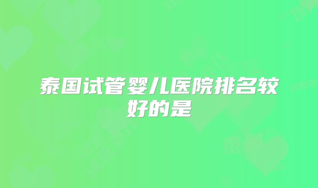 泰国试管婴儿医院排名较好的是