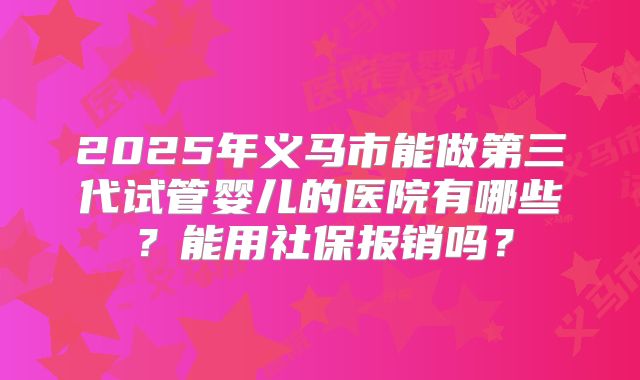 2025年义马市能做第三代试管婴儿的医院有哪些？能用社保报销吗？