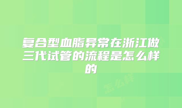 复合型血脂异常在浙江做三代试管的流程是怎么样的