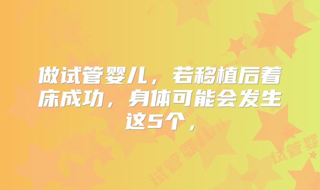 做试管婴儿,若移植后着床成功,身体可能会发生这5个,