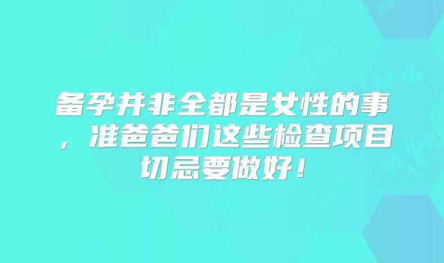备孕并非全都是女性的事,准爸爸们这些检查项目切忌要做好!
