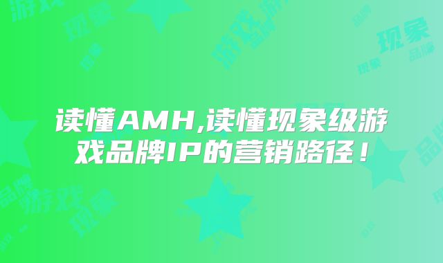 读懂AMH,读懂现象级游戏品牌IP的营销路径！