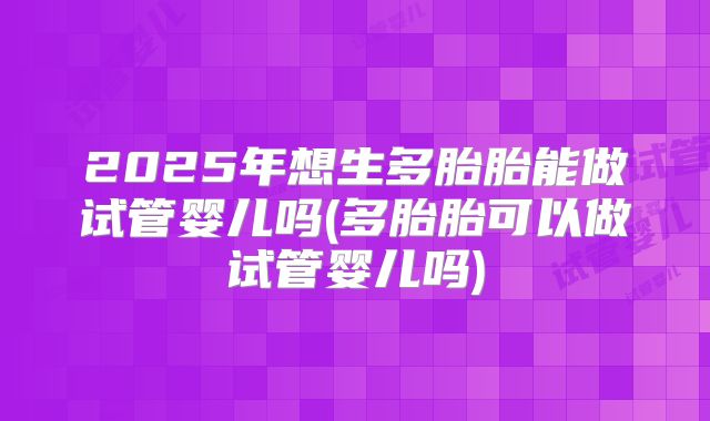2025年想生多胎胎能做试管婴儿吗(多胎胎可以做试管婴儿吗)