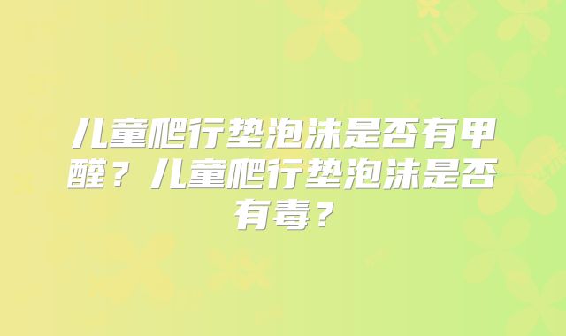儿童爬行垫泡沫是否有甲醛?儿童爬行垫泡沫是否有毒?