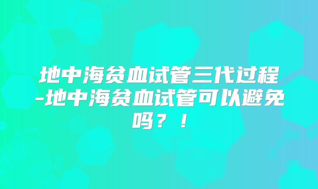 地中海贫血试管三代过程-地中海贫血试管可以避免吗?!