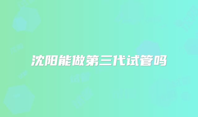 沈阳能做第三代试管吗