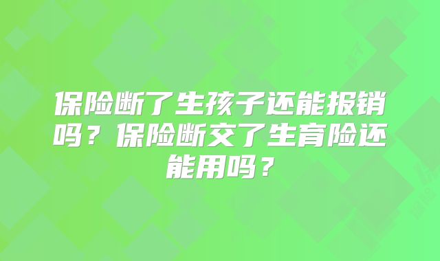 保险断了生孩子还能报销吗?保险断交了生育险还能用吗?