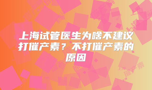 上海试管医生为啥不建议打催产素?不打催产素的原因