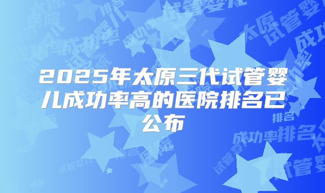 2025年太原三代试管婴儿成功率高的医院排名已公布