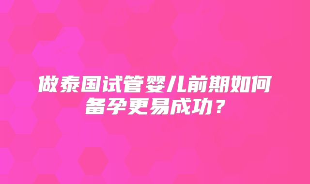 做泰国试管婴儿前期如何备孕更易成功？