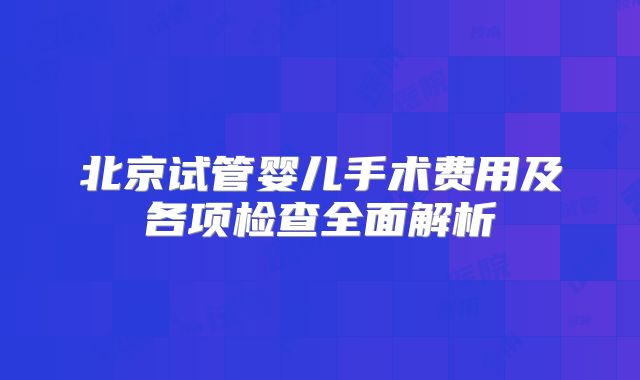 北京试管婴儿手术费用及各项检查全面解析