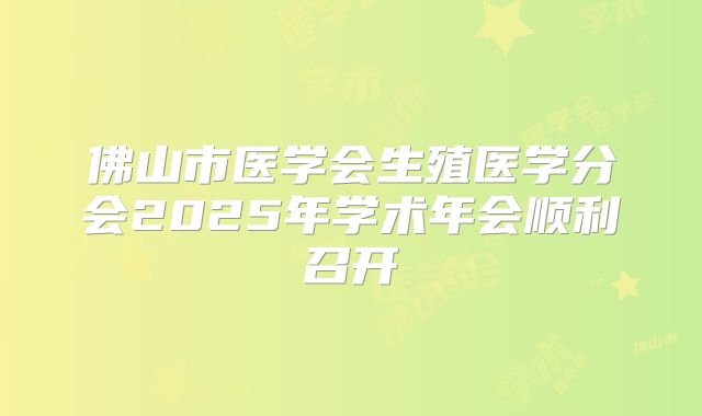 佛山市医学会生殖医学分会2025年学术年会顺利召开