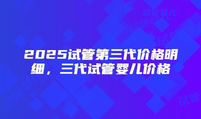 2025试管第三代价格明细，三代试管婴儿价格