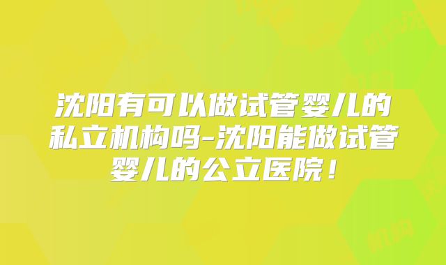 沈阳有可以做试管婴儿的私立机构吗-沈阳能做试管婴儿的公立医院！