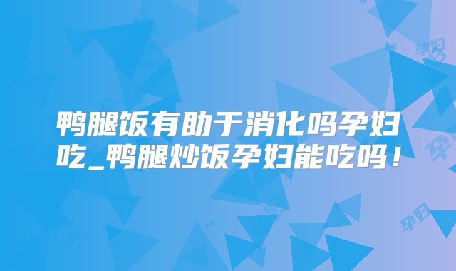 鸭腿饭有助于消化吗孕妇吃_鸭腿炒饭孕妇能吃吗!