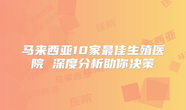 马来西亚10家最佳生殖医院 深度分析助你决策