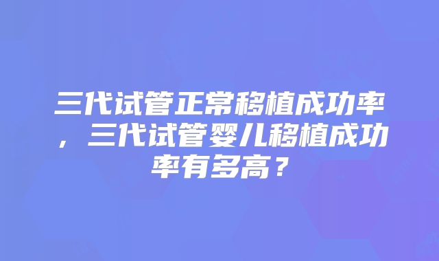 三代试管正常移植成功率，三代试管婴儿移植成功率有多高？