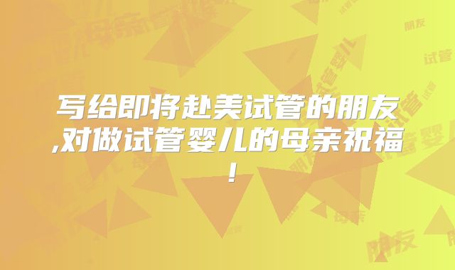 写给即将赴美试管的朋友,对做试管婴儿的母亲祝福！