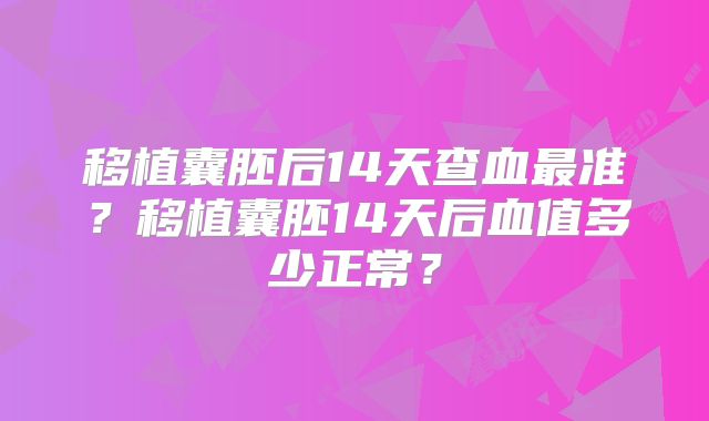 移植囊胚后14天查血最准?移植囊胚14天后血值多少正常?