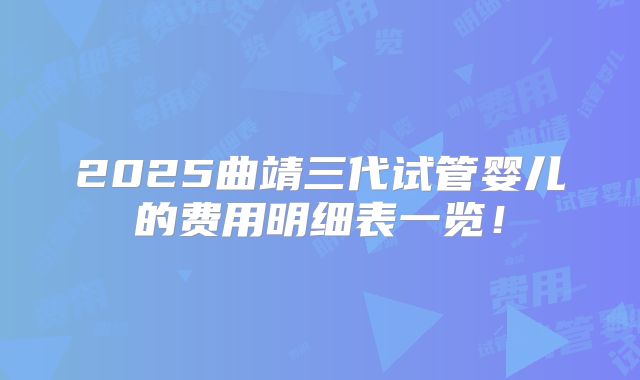 2025曲靖三代试管婴儿的费用明细表一览！