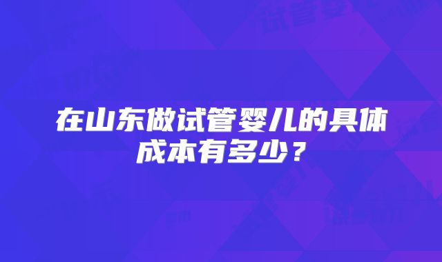 在山东做试管婴儿的具体成本有多少？