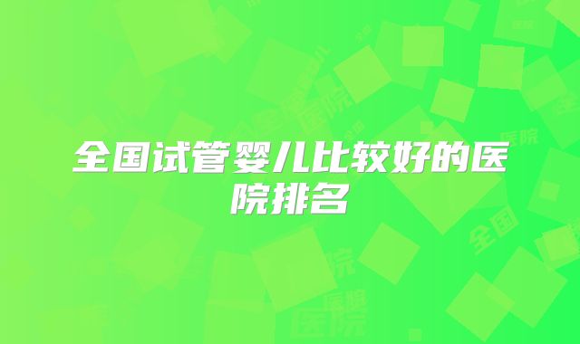 全国试管婴儿比较好的医院排名