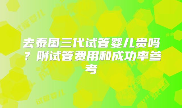 去泰国三代试管婴儿贵吗？附试管费用和成功率参考