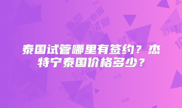 泰国试管哪里有签约？杰特宁泰国价格多少？
