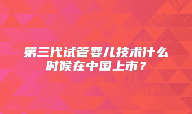 第三代试管婴儿技术什么时候在中国上市？