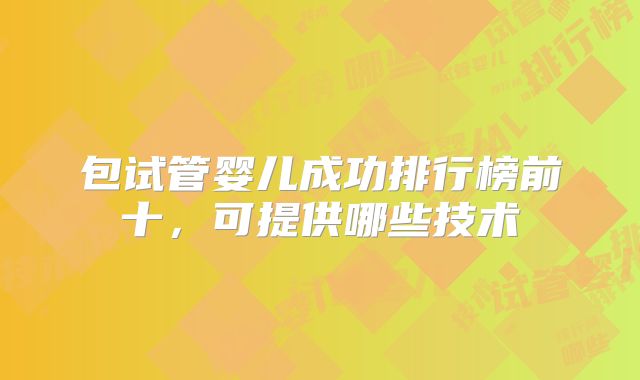 包试管婴儿成功排行榜前十,可提供哪些技术