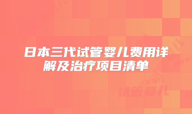 日本三代试管婴儿费用详解及治疗项目清单