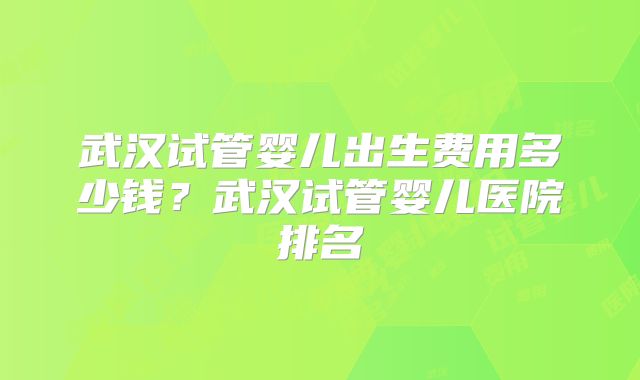 武汉试管婴儿出生费用多少钱？武汉试管婴儿医院排名
