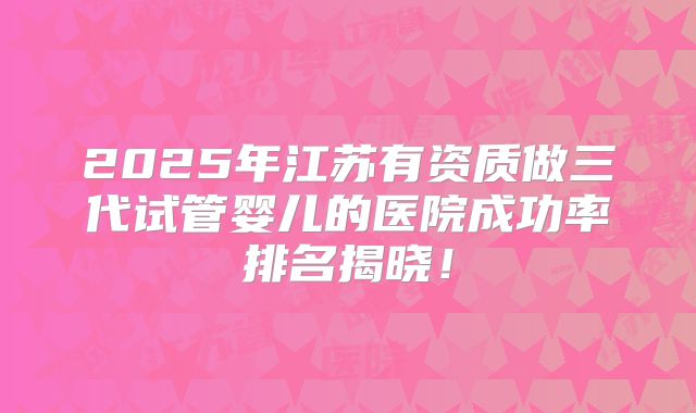 2025年江苏有资质做三代试管婴儿的医院成功率排名揭晓！
