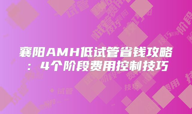 襄阳AMH低试管省钱攻略：4个阶段费用控制技巧