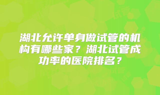 湖北允许单身做试管的机构有哪些家？湖北试管成功率的医院排名？