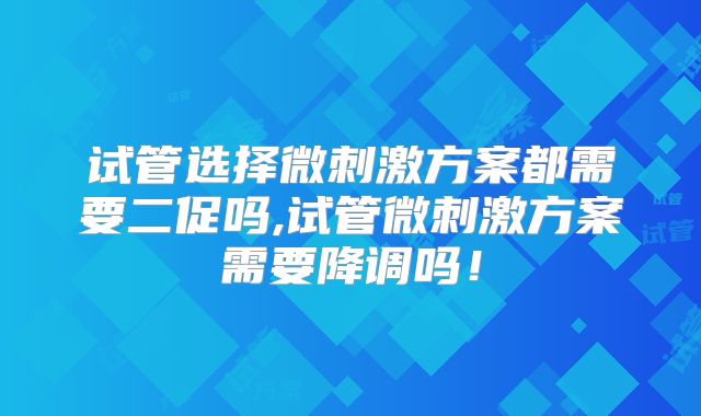 试管选择微刺激方案都需要二促吗,试管微刺激方案需要降调吗！