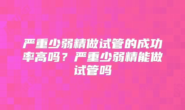 严重少弱精做试管的成功率高吗？严重少弱精能做试管吗