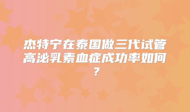 杰特宁在泰国做三代试管高泌乳素血症成功率如何?