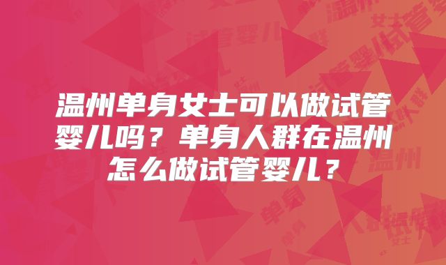 温州单身女士可以做试管婴儿吗？单身人群在温州怎么做试管婴儿？