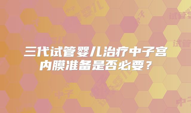 三代试管婴儿治疗中子宫内膜准备是否必要？