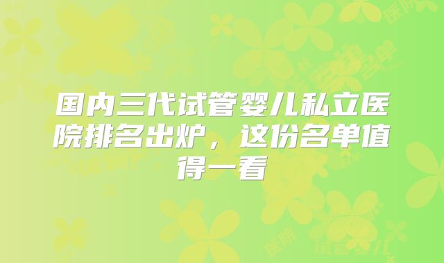 国内三代试管婴儿私立医院排名出炉，这份名单值得一看