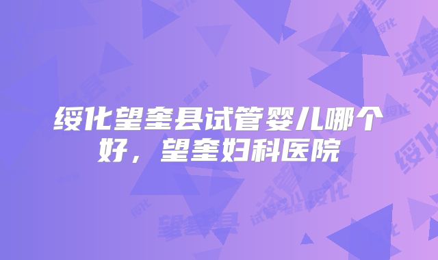 绥化望奎县试管婴儿哪个好，望奎妇科医院
