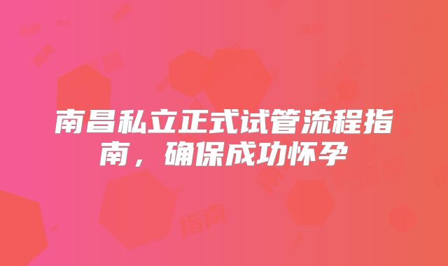 南昌私立正式试管流程指南，确保成功怀孕