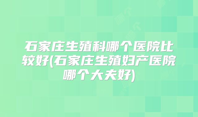 石家庄生殖科哪个医院比较好(石家庄生殖妇产医院哪个大夫好)