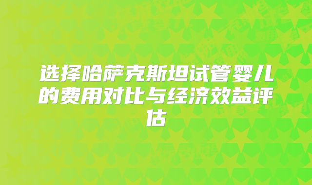 选择哈萨克斯坦试管婴儿的费用对比与经济效益评估