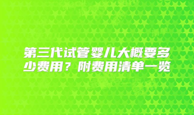 第三代试管婴儿大概要多少费用?附费用清单一览